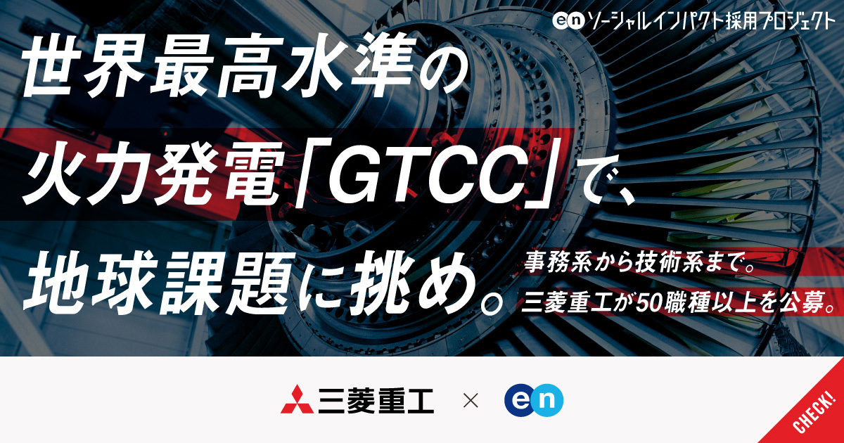 世界最高水準の火力発電「GTCC」で、地球のエネルギー課題に挑め。世界シェアトップクラスの三菱重工が、海外営業や設計など50職種以上を一斉募集。